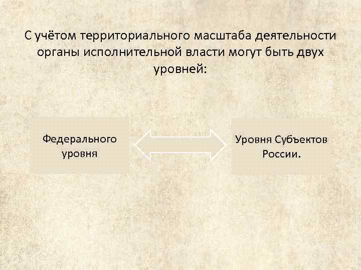 С учётом территориального масштаба деятельности органы исполнительной власти могут быть двух уровней: Федерального уровня