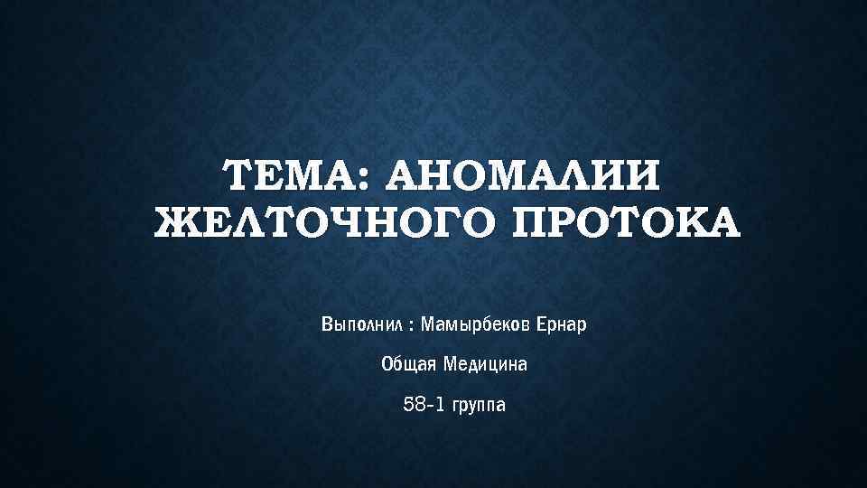ТЕМА: АНОМАЛИИ ЖЕЛТОЧНОГО ПРОТОКА Выполнил : Мамырбеков Ернар Общая Медицина 58 -1 группа 