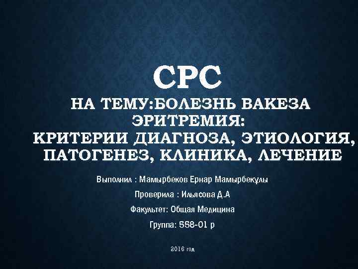 СРС НА ТЕМУ: БОЛЕЗНЬ ВАКЕЗА ЭРИТРЕМИЯ: КРИТЕРИИ ДИАГНОЗА, ЭТИОЛОГИЯ, ПАТОГЕНЕЗ, КЛИНИКА, ЛЕЧЕНИЕ Выполнил :