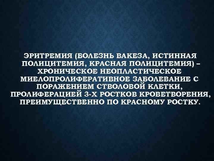 ЭРИТРЕМИЯ (БОЛЕЗНЬ ВАКЕЗА, ИСТИННАЯ ПОЛИЦИТЕМИЯ, КРАСНАЯ ПОЛИЦИТЕМИЯ) – ХРОНИЧЕСКОЕ НЕОПЛАСТИЧЕСКОЕ МИЕЛОПРОЛИФЕРАТИВНОЕ ЗАБОЛЕВАНИЕ С ПОРАЖЕНИЕМ