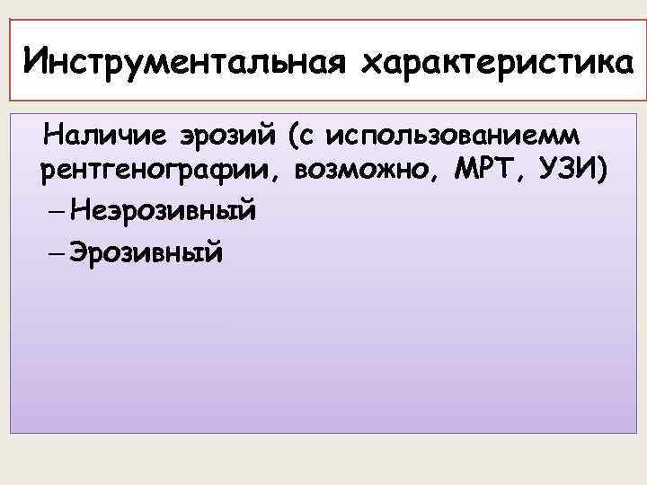 Инструментальная характеристика Наличие эрозий (с использованиемм рентгенографии, возможно, МРТ, УЗИ) – Неэрозивный – Эрозивный