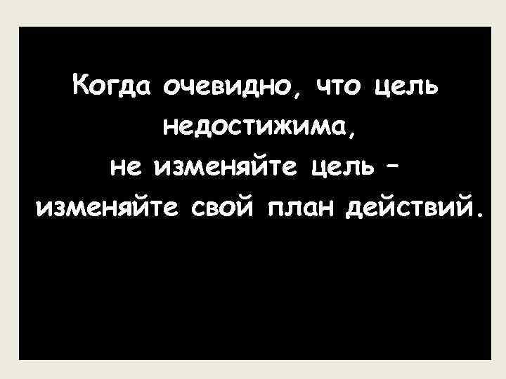 Когда тебе кажется что цель недостижима не изменяй цель изменяй план действий