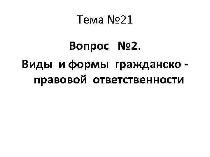 Тема № 21 Вопрос № 2. Виды и формы гражданско правовой ответственности 