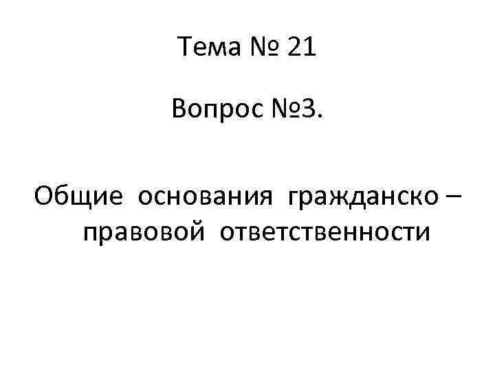 Тема № 21 Вопрос № 3. Общие основания гражданско – правовой ответственности 