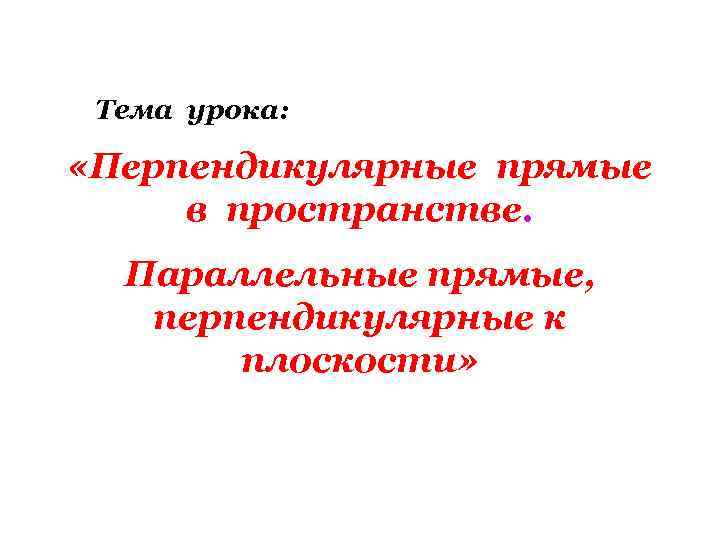 Тема урока: «Перпендикулярные прямые в пространстве. Параллельные прямые, перпендикулярные к плоскости» 