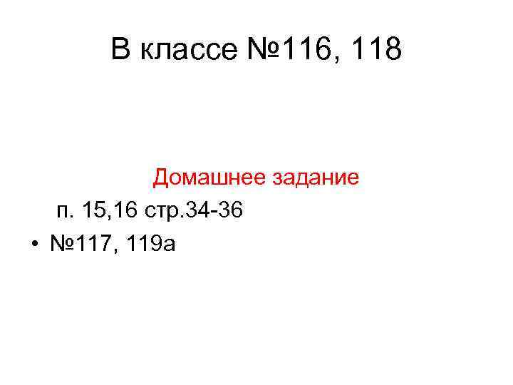 В классе № 116, 118 Домашнее задание п. 15, 16 стр. 34 -36 •