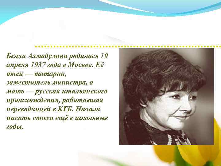 Белла Ахмадулина родилась 10 апреля 1937 года в Москве. Её отец — татарин, заместитель