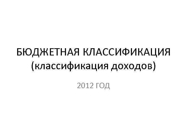 БЮДЖЕТНАЯ КЛАССИФИКАЦИЯ (классификация доходов) 2012 ГОД 