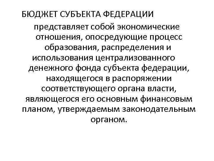  БЮДЖЕТ СУБЪЕКТА ФЕДЕРАЦИИ представляет собой экономические отношения, опосредующие процесс образования, распределения и использования