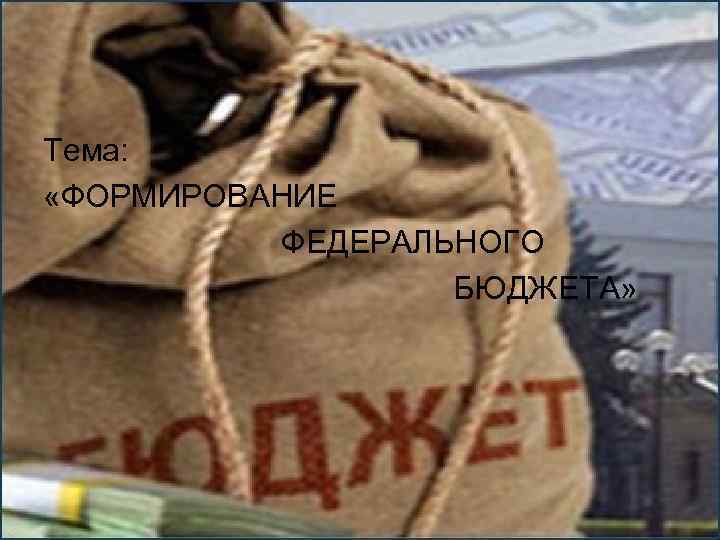 Тема: «ФОРМИРОВАНИЕ ФЕДЕРАЛЬНОГО БЮДЖЕТА» 