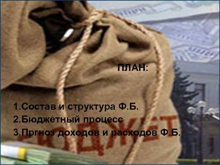 ПЛАН: 1. Состав и структура Ф. Б. 2. Бюджетный процесс 3. Пргноз доходов и