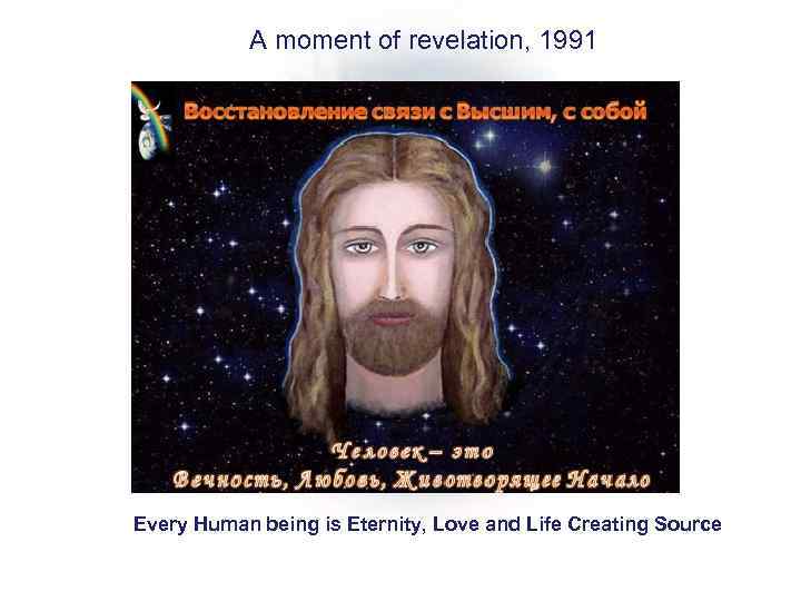 A moment of revelation, 1991 Every Human being is Eternity, Love and Life Creating