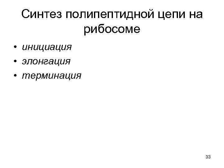Синтез полипептидной цепи на рибосоме • инициация • элонгация • терминация 33 
