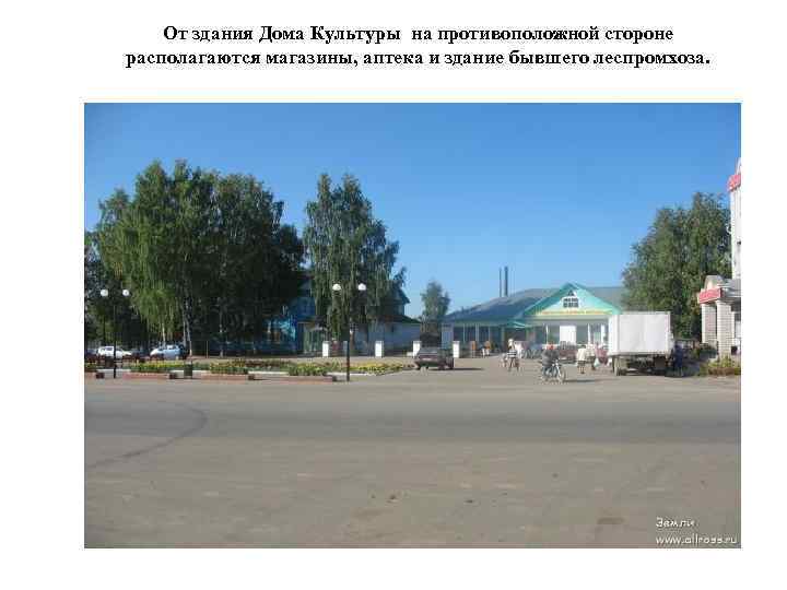 От здания Дома Культуры на противоположной стороне располагаются магазины, аптека и здание бывшего леспромхоза.