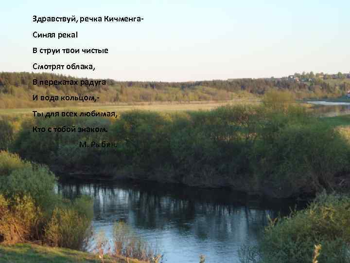 Здравствуй, речка Кичменга. Синяя река! В струи твои чистые Смотрят облака, В перекатах радуга