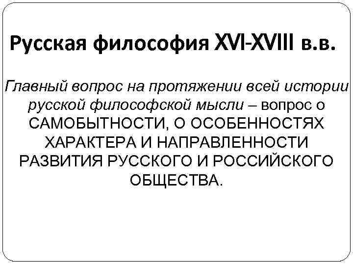 Русская философия XVI-XVIII в. в. Главный вопрос на протяжении всей истории русской философской мысли