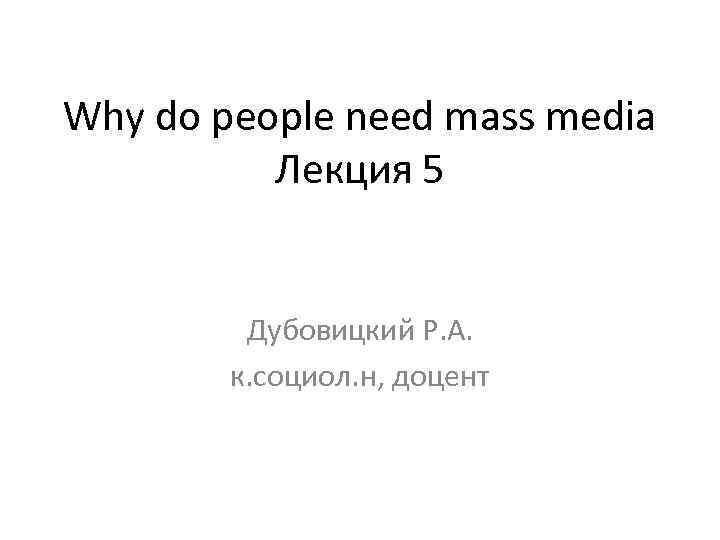 Why do people need mass media Лекция 5 Дубовицкий Р. А. к. социол. н,