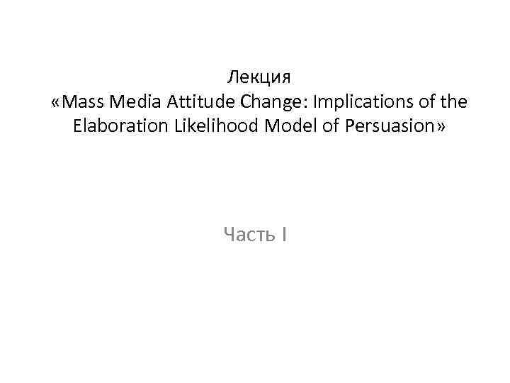 Лекция «Mass Media Attitude Change: Implications of the Elaboration Likelihood Model of Persuasion» Часть