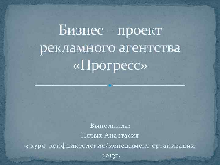 Бизнес – проект рекламного агентства «Прогресс» Выполнила: Пятых Анастасия 3 курс, конфликтология/менеджмент организации 2013