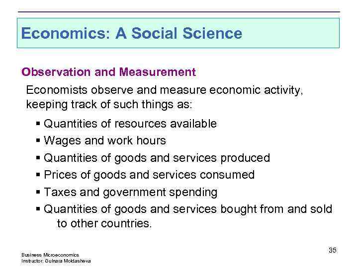 Economics: A Social Science Observation and Measurement Economists observe and measure economic activity, keeping