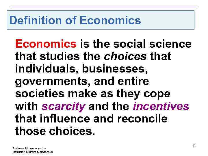 Definition of Economics is the social science that studies the choices that individuals, businesses,