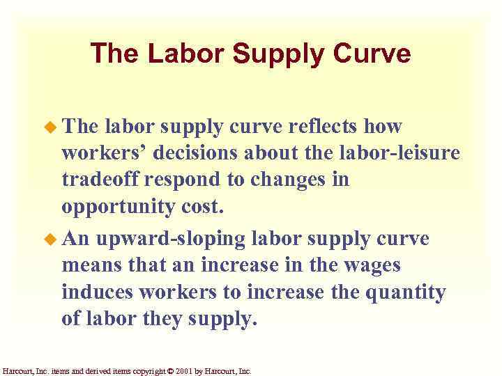 The Labor Supply Curve u The labor supply curve reflects how workers’ decisions about