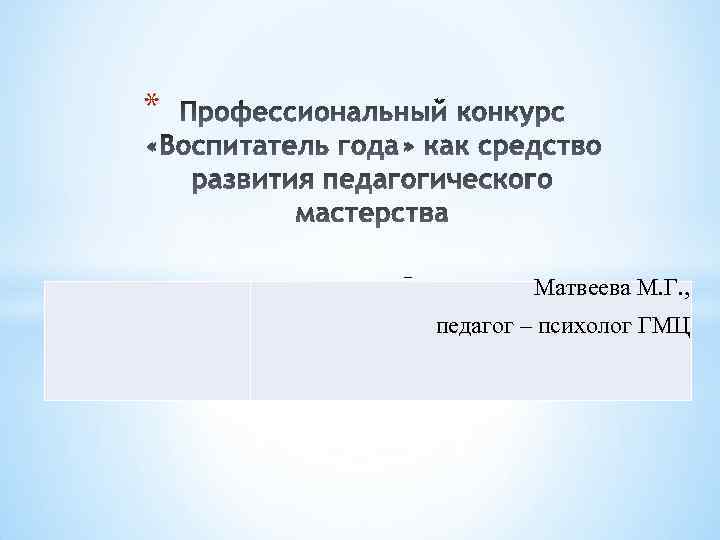* – Матвеева М. Г. , педагог – психолог ГМЦ 