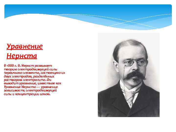 Уравнение Нернста В 1888 г. В. Нернст развивает теорию электродвижущей силы первичного элемента, состоящего