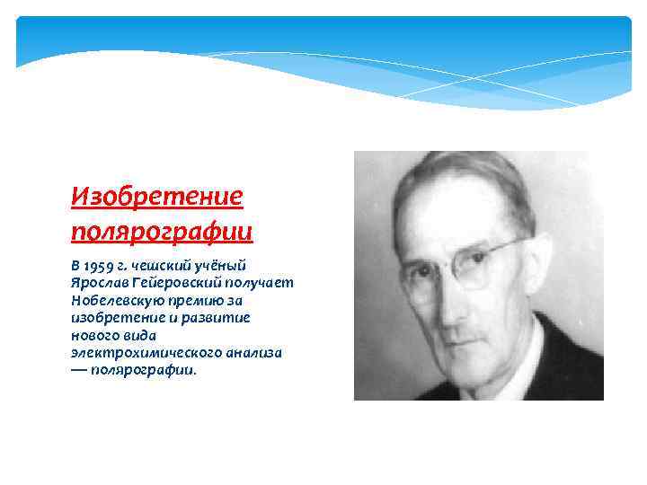 Изобретение полярографии В 1959 г. чешский учёный Ярослав Гейеровский получает Нобелевскую премию за изобретение