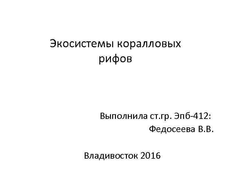 Экосистемы коралловых рифов Выполнила ст. гр. Эпб-412: Федосеева В. В. Владивосток 2016 