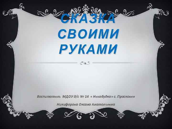 СКАЗКА СВОИМИ РУКАМИ Воспитатель МДОУ д/с № 14 « Незабудка» с. Прасковея Никифорова Оксана