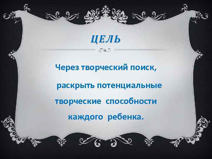 ЦЕЛЬ Через творческий поиск, раскрыть потенциальные творческие способности каждого ребенка. 