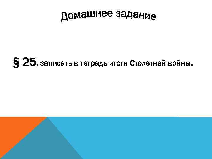 § 25, записать в тетрадь итоги Столетней войны. 