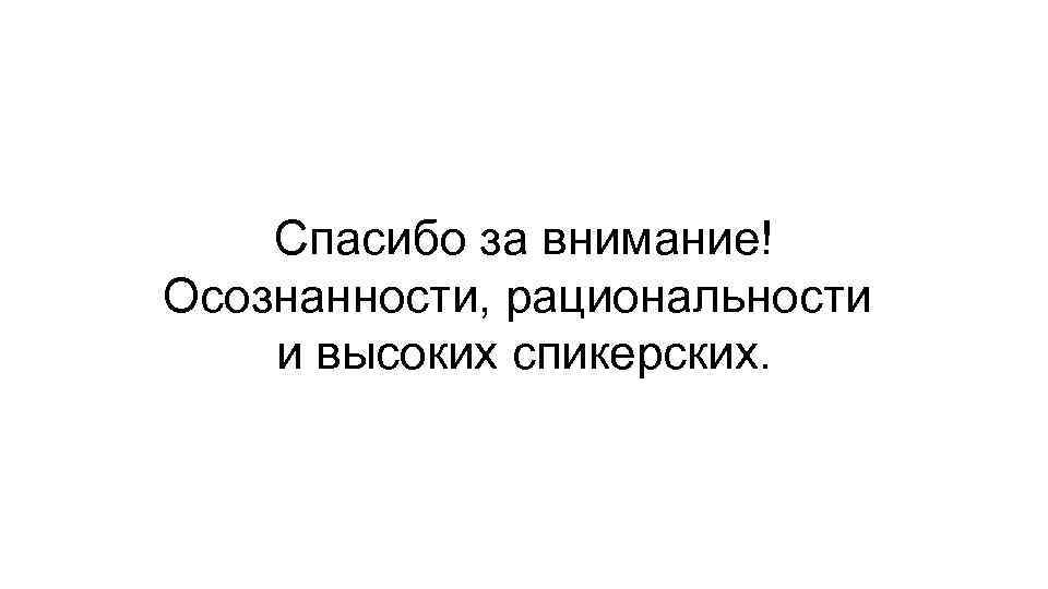 Спасибо за внимание! Осознанности, рациональности и высоких спикерских. 