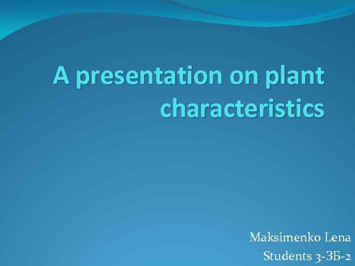 A presentation on plant characteristics Maksimenko Lena Students 3 -ЗБ-2 