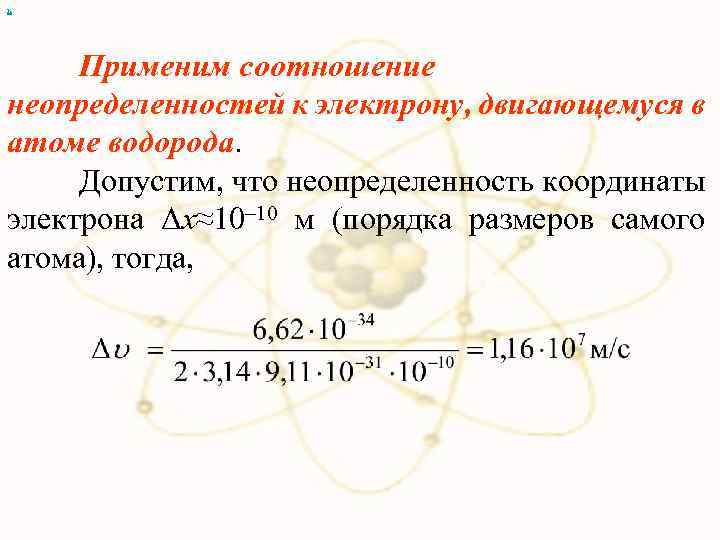 х Применим соотношение неопределенностей к электрону, двигающемуся в атоме водорода. Допустим, что неопределенность координаты