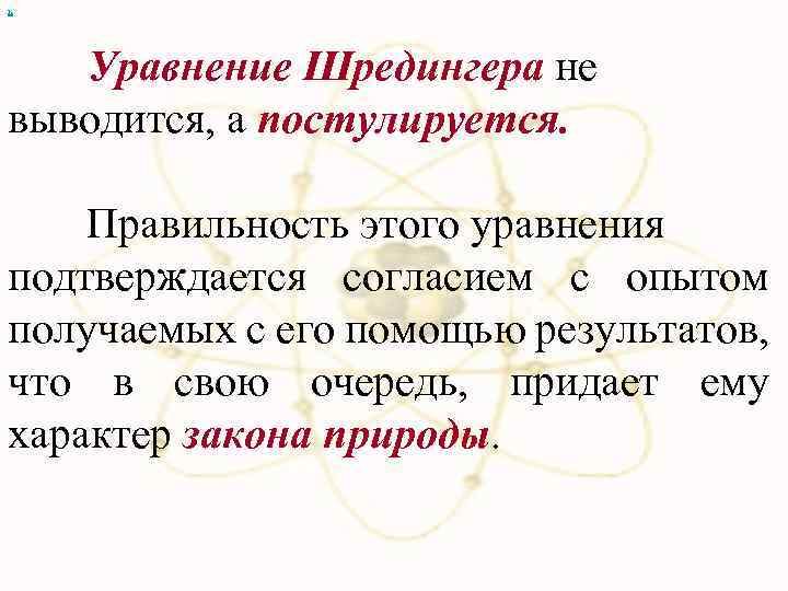 х Уравнение Шредингера не выводится, а постулируется. Правильность этого уравнения подтверждается согласием с опытом