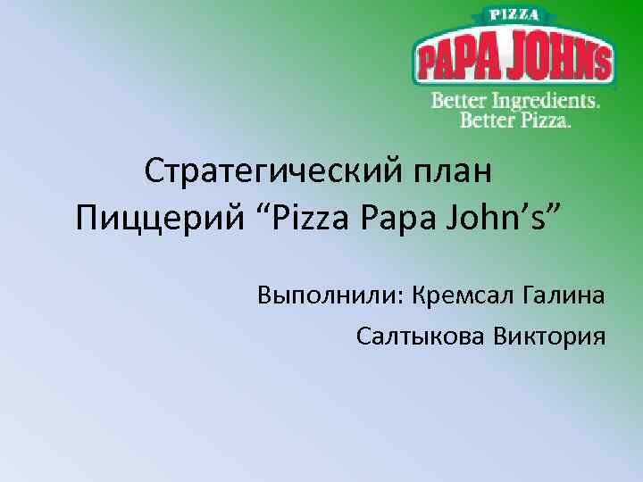 Стратегический план Пиццерий “Pizza Papa John’s” Выполнили: Кремсал Галина Салтыкова Виктория 