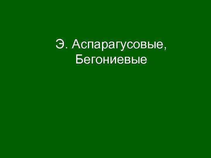 Э. Аспарагусовые, Бегониевые 