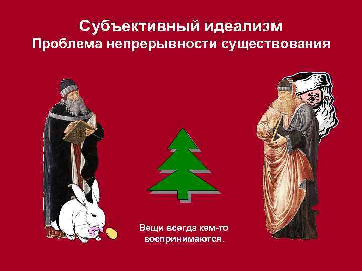 Субъективный идеализм Проблема непрерывности существования Вещи всегда кем-то воспринимаются. 