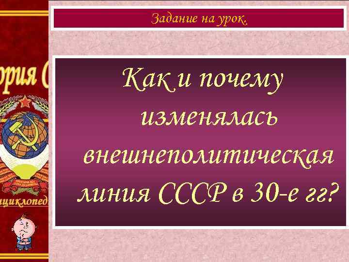 Задание на урок. Как и почему изменялась внешнеполитическая линия СССР в 30 -е гг?