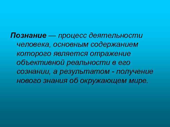 Познание — процесс деятельности человека, основным содержанием которого является отражение объективной реальности в его