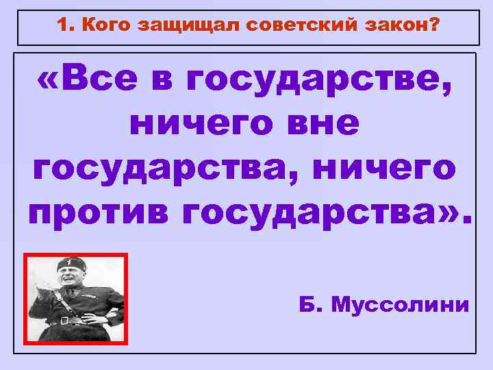 1. Кого защищал советский закон? «Все в государстве, ничего вне государства, ничего против государства»