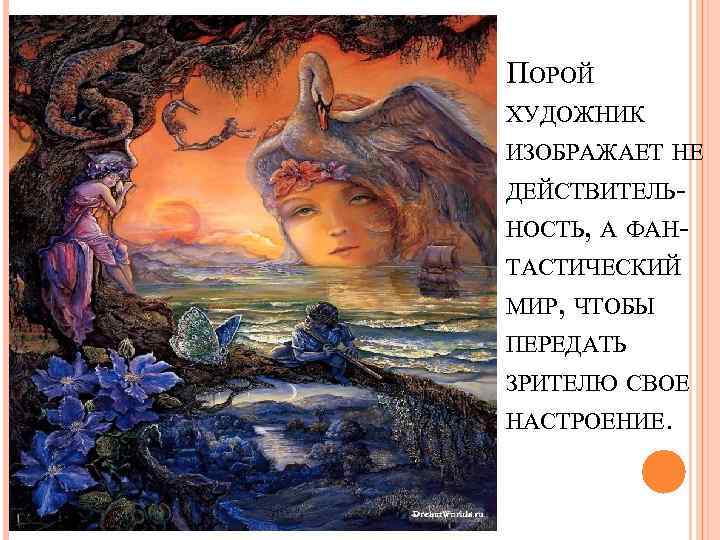 ПОРОЙ ХУДОЖНИК ИЗОБРАЖАЕТ НЕ ДЕЙСТВИТЕЛЬНОСТЬ, А ФАНТАСТИЧЕСКИЙ МИР, ЧТОБЫ ПЕРЕДАТЬ ЗРИТЕЛЮ СВОЕ НАСТРОЕНИЕ. 