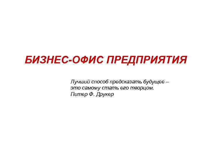 БИЗНЕС-ОФИС ПРЕДПРИЯТИЯ Лучший способ предсказать будущее – это самому стать его творцом. Питер Ф.