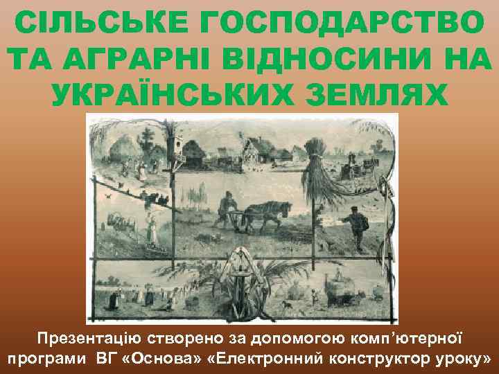 СІЛЬСЬКЕ ГОСПОДАРСТВО ТА АГРАРНІ ВІДНОСИНИ НА УКРАЇНСЬКИХ ЗЕМЛЯХ Презентацію створено за допомогою комп’ютерної програми