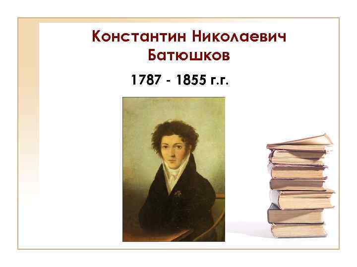 Константин Николаевич Батюшков 1787 - 1855 г. г. 