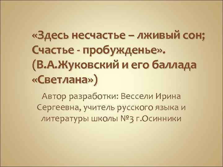  «Здесь несчастье – лживый сон; Счастье - пробужденье» . (В. А. Жуковский и