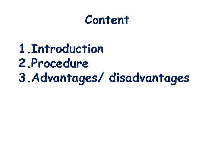 Content 1. Introduction 2. Procedure 3. Advantages/ disadvantages 