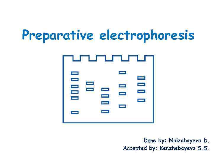 Preparative electrophoresis Done by: Naizabayeva D. Accepted by: Kenzhebayeva S. S. 